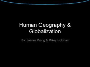 Human Geography Globalization By Joanna Wong Mikey Holohan