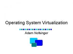 Operating System Virtualization Adam Nofsinger OS Virtualization What