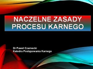 NACZELNE ZASADY PROCESU KARNEGO Dr Pawe Czarnecki Katedra