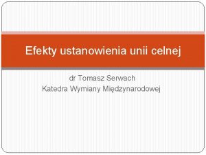 Efekty ustanowienia unii celnej dr Tomasz Serwach Katedra