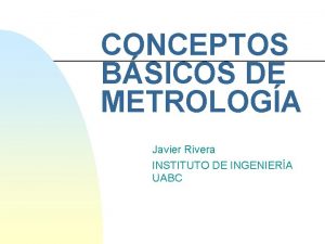 CONCEPTOS BSICOS DE METROLOGA Javier Rivera INSTITUTO DE