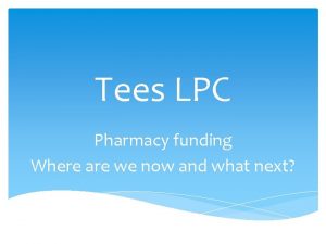 Tees LPC Pharmacy funding Where are we now