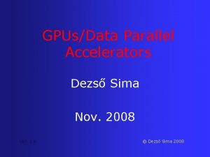 GPUsData Parallel Accelerators Dezs Sima Nov 2008 Ver