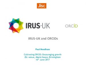 IRUSUK and ORCIDs Paul Needham Cultivating ORCID Encouraging