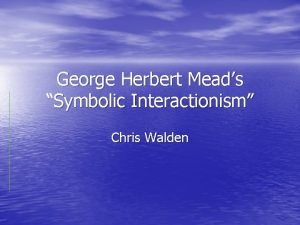 George Herbert Meads Symbolic Interactionism Chris Walden Introduction