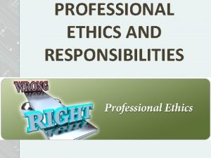 PROFESSIONAL ETHICS AND RESPONSIBILITIES What We Will Cover