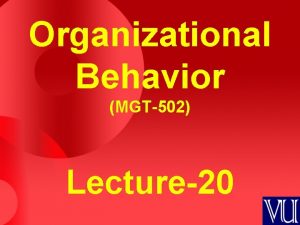 Organizational Behavior MGT502 Lecture20 Summary of Lecture19 Group