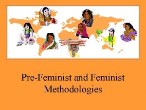 PreFeminist and Feminist Methodologies The overt ideological goal