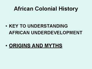 African Colonial History KEY TO UNDERSTANDING AFRICAN UNDERDEVELOPMENT