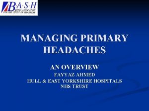 MANAGING PRIMARY HEADACHES AN OVERVIEW FAYYAZ AHMED HULL