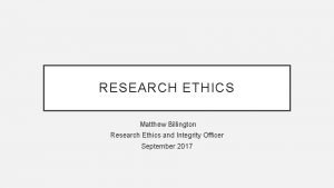 RESEARCH ETHICS Matthew Billington Research Ethics and Integrity