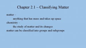 Chapter 2 1 Classifying Matter matter anything that