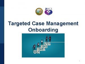 Targeted Case Management Onboarding 1 Introduction This presentation