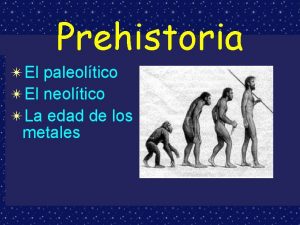 Prehistoria El paleoltico El neoltico La edad de