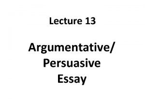 Lecture 13 Argumentative Persuasive Essay Recap How to