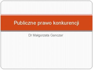 Publiczne prawo konkurencji Dr Magorzata Ganczar Zakres przedmiotowy