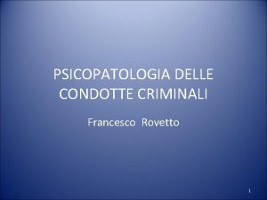 PSICOPATOLOGIA DELLE CONDOTTE CRIMINALI Francesco Rovetto 1 La