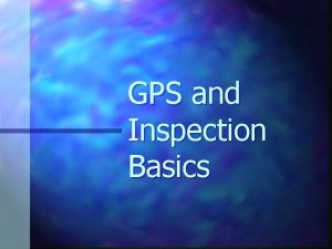 GPS and Inspection Basics GPS Basics n GPS
