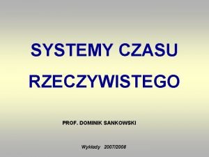 SYSTEMY CZASU RZECZYWISTEGO PROF DOMINIK SANKOWSKI Wykady 20072008