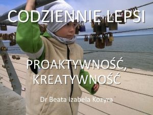 CODZIENNIE LEPSI PROAKTYWNO KREATYWNO Dr Beata Izabela Kozyra