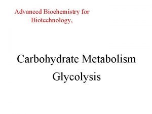 Advanced Biochemistry for Biotechnology Carbohydrate Metabolism Glycolysis Glycolysis