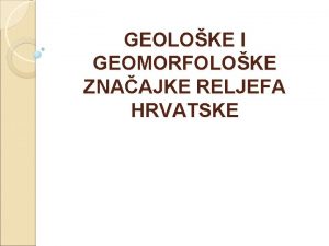 GEOLOKE I GEOMORFOLOKE ZNAAJKE RELJEFA HRVATSKE GEOLOKE I