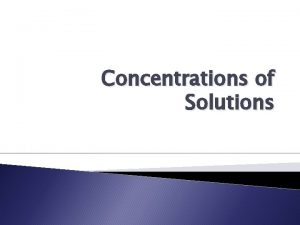 Concentrations of Solutions Concentration Amount of solute dissolved
