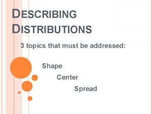 DESCRIBING DISTRIBUTIONS 3 topics that must be addressed