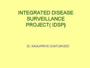 INTEGRATED DISEASE SURVEILLANCE PROJECT IDSP Dr KANUPRIYA CHATURVEDI