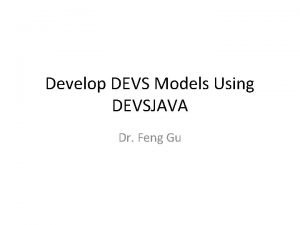 Develop DEVS Models Using DEVSJAVA Dr Feng Gu