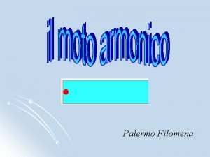 Palermo Filomena Il moto armonico MOTO OSCILLATORIO Consideriamo