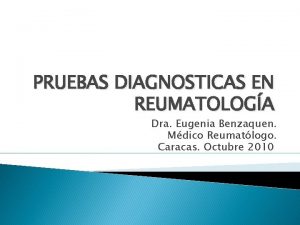 PRUEBAS DIAGNOSTICAS EN REUMATOLOGA Dra Eugenia Benzaquen Mdico