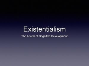Existentialism The Levels of Cognitive Development The Levels