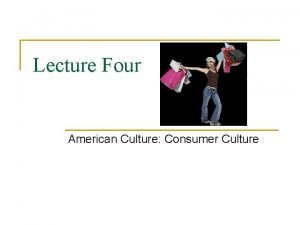 Lecture Four American Culture Consumer Culture What is
