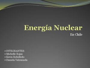 Energa Nuclear En Chile INTEGRANTES Michelle Rojas Kevin