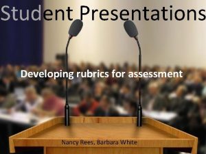 Student Presentations Developing rubrics for assessment Nancy Rees