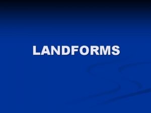 LANDFORMS n Landforms features that make up the