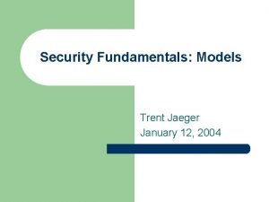 Security Fundamentals Models Trent Jaeger January 12 2004