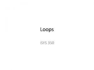 Loops ISYS 350 Two Types of Loops while Loops ISYS 350 Two Types of Loops while