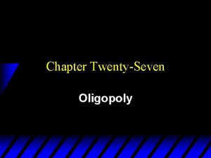 Chapter TwentySeven Oligopoly Oligopoly u A monopoly is