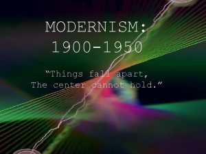 MODERNISM 1900 1950 Things fall apart The center