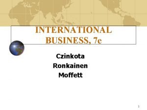 INTERNATIONAL BUSINESS 7 e Czinkota Ronkainen Moffett 1