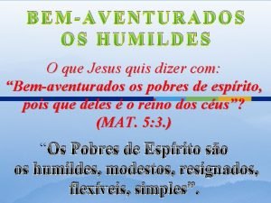 BEMAVENTURADOS OS HUMILDES O que Jesus quis dizer