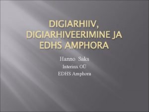 DIGIARHIIV DIGIARHIVEERIMINE JA EDHS AMPHORA Hanno Saks Interinx