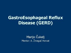 Gastro Esophageal Reflux Disease GERD Marijo ukelj Mentor