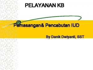 PELAYANAN KB Pemasangan Pencabutan IUD By Danik Dwiyanti