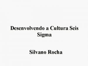 Desenvolvendo a Cultura Seis Sigma Silvano Rocha Introduo