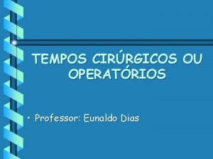 TEMPOS CIRRGICOS OU OPERATRIOS Professor Eunaldo Dias Tempos
