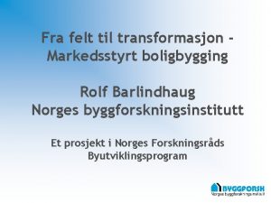 Fra felt til transformasjon Markedsstyrt boligbygging Rolf Barlindhaug