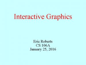 Interactive Graphics Eric Roberts CS 106 A January